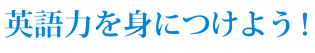 英語力を身につけよう! 英語力を身につけよう!