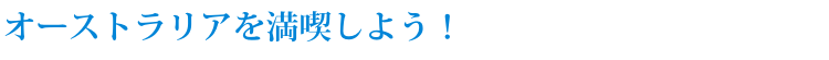 オーストラリアを満喫しよう! オーストラリアを満喫しよう!